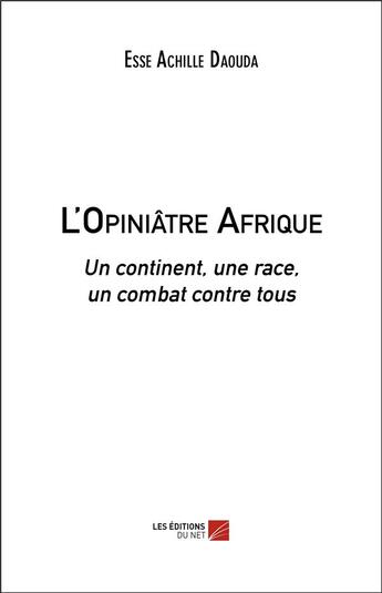 Couverture du livre « L'opiniâtre Afrique ; un continent, une race, un combat contre tous » de Esse Achille Daouda aux éditions Editions Du Net