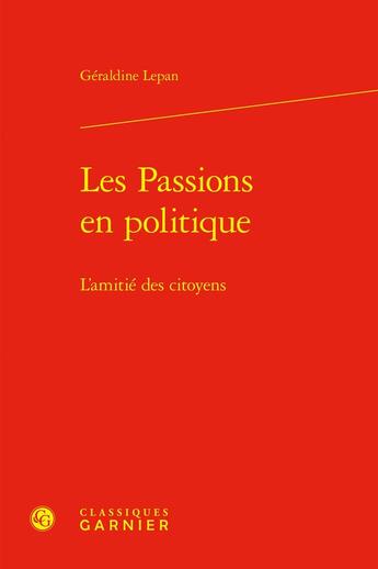 Couverture du livre « Les Passions en politique : L'amitié des citoyens » de Geraldine Lepan aux éditions Classiques Garnier