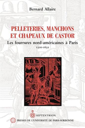 Couverture du livre « Pelleteries, manchons et chapeaux de castor ; les fourrures nord-américaines à Paris ; 1500-1632 » de Bernard Allaire aux éditions Les Editions Du Septentrion