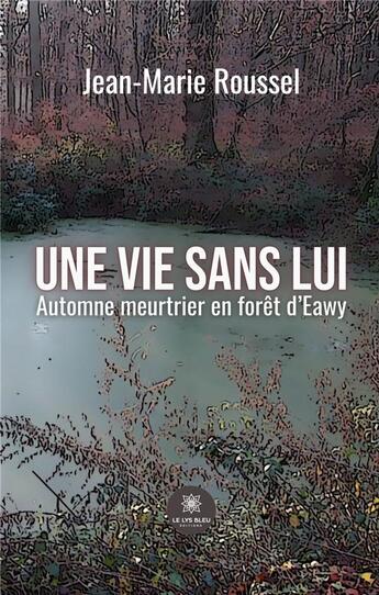 Couverture du livre « Une vie sans lui : Automne meurtrier en forêt d'Eawy » de Roussel Jean-Marie aux éditions Le Lys Bleu