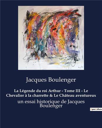 Couverture du livre « La Légende du roi Arthur - Tome III - Le Chevalier à la charrette & Le Château aventureux : un essai historique de Jacques Boulenger » de Jacques Boulenger aux éditions Culturea