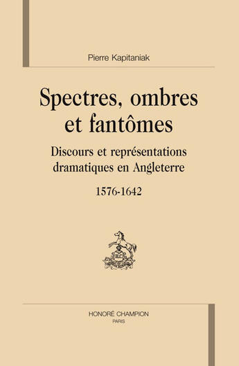 Couverture du livre « Spectres, ombres et fantômes ; discours et représentations dramatiques en Angleterre, 1576-1642 » de Pierre Kapitaniak aux éditions Honore Champion