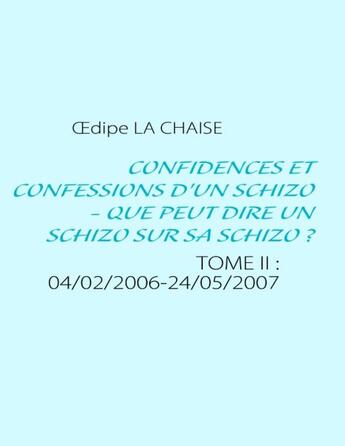 Couverture du livre « Confidences et confessions d'un schizo - que peut dire un schizo sur sa schizo ? t.2 ; 04/02/2006-24/05/2007 » de Oedipe La Chaise aux éditions Books On Demand