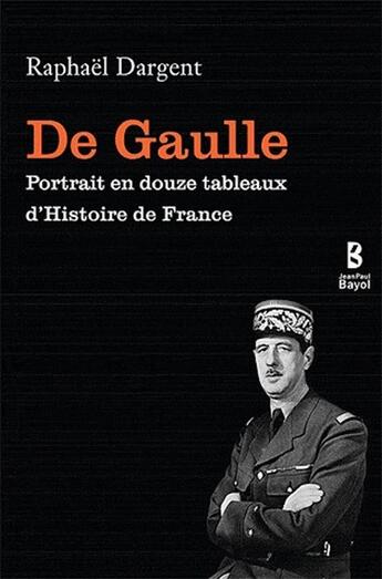 Couverture du livre « De Gaulle ; portrait en douze tableaux d'histoire de France » de Raphael Dargent aux éditions Jean-paul Bayol