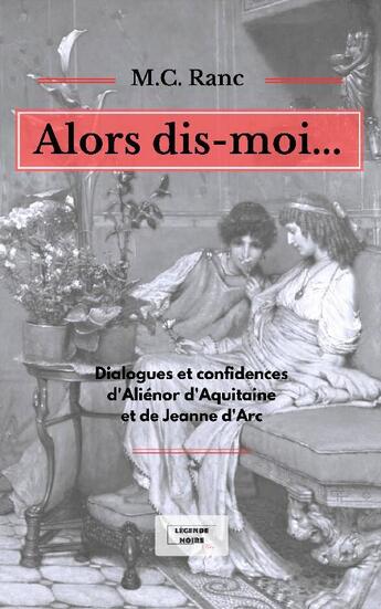 Couverture du livre « Alors dis-moi... dialogues et confidences d'alienor d'Aquitaine et de Jeanne d'Arc » de Marie-Claude Ranc aux éditions Legende Noire