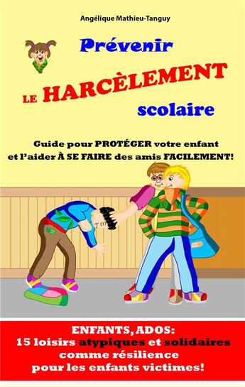 Couverture du livre « Prevenir le harcelement scolaire - guide pour proteger votre enfant et l'aider a se faire des amis f » de Mathieu-Tanguy A. aux éditions Angelique Mathieu-tanguy