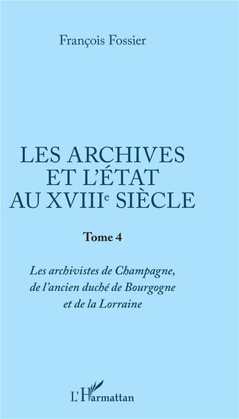 Couverture du livre « Les archives et l'état au XVIIIe siècle Tome 4 ; les archivistes de Champagne, de l'ancien duché de Bourgogne et de la Lorraine » de Francois Fossier aux éditions L'harmattan