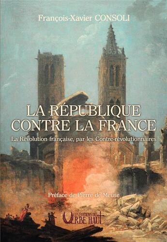 Couverture du livre « La République contre la France : La Révolution française, par les Contre-révolutionnaires » de Francois-Xavier Consoli aux éditions Editions Du Verbe Haut