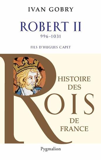 Couverture du livre « Histoire des Rois de France - Robert II, 996-1031 : Fils d'Hugues Capet » de Ivan Gobry aux éditions Pygmalion