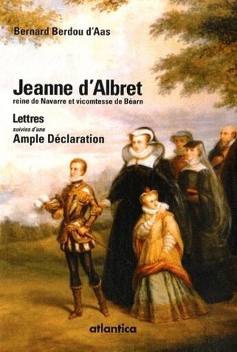 Couverture du livre « Jeanne d'Albret, reine de Navarre et vicomtesse de Béarn ; lettres, ample déclaration » de Bernard Berdou aux éditions Atlantica