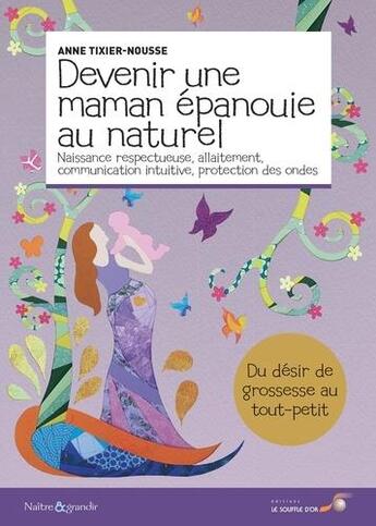 Couverture du livre « Devenir une maman épanouie au naturel ; naissance respectueuse, allaitement, communication intuitive, protection des ondes » de Anne Tixier-Nousse aux éditions Le Souffle D'or