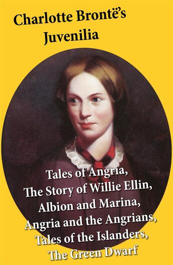 Couverture du livre « Charlotte Brontë's Juvenilia: Tales of Angria (Mina Laury, Stancliffe's Hotel), The Story of Willie Ellin, Albion and Marina, Angria and the Angrians, Tales of the Islanders, The Green Dwarf » de Charlotte Brontë aux éditions E-artnow