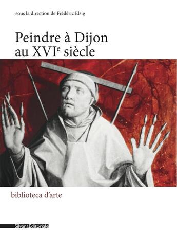 Couverture du livre « Peindre à Dijon au XVIe siècle » de Frederic Elsig aux éditions Silvana