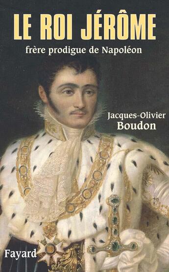 Couverture du livre « Le roi Jérôme ; frère prodigue de Napoléon » de Jacques-Olivier Boudon aux éditions Fayard