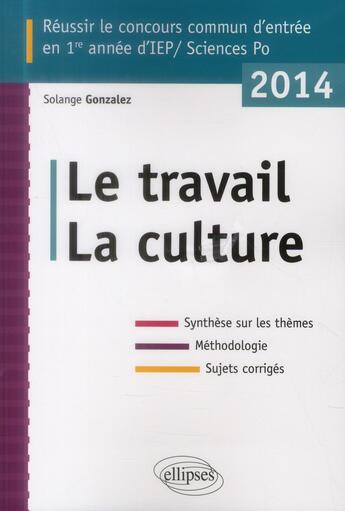 Couverture du livre « Concours commun en IEP/Sciences-Po 2014 ; le travail la culture ; synthèse sur les thèmes ; méthodologie ; annales corrigées » de Solange Gonzalez aux éditions Ellipses