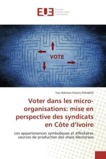 Couverture du livre « Voter dans les micro-organisations: mise en perspective des syndicats en Côte d'Ivoire : Les appartenances symboliques et affinitaires sources de production des choix électoraux » de Yao Adoman Francis Kouadio aux éditions Editions Universitaires Europeennes