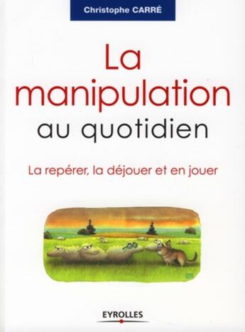 Couverture du livre « La manipulation au quotidien ; la repérer, la déjouer et en jouer » de Christophe Carre aux éditions Organisation