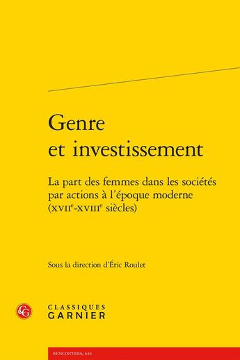 Couverture du livre « Genre et investissement : La part des femmes dans les sociétés par actions à l'époque moderne (XVIIe-XVIIIe siècles) » de Eric Roulet et Collectif aux éditions Classiques Garnier