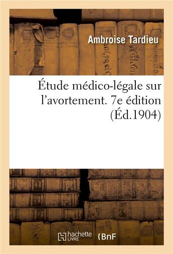 Couverture du livre « Etude medico-legale sur l'avortement. 7e edition - suivie d'une note sur l'obligation de declarer a » de Ambroise Tardieu aux éditions Hachette Bnf