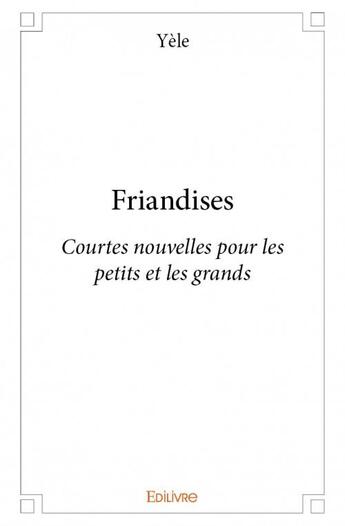 Couverture du livre « Friandises ; courtes nouvelles pour les petits et les grands » de Yele aux éditions Edilivre