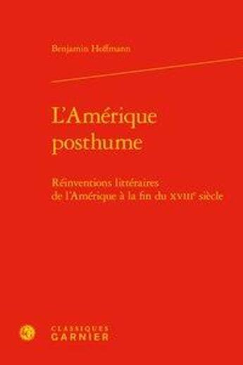 Couverture du livre « L'Amérique posthume ; réinventions littéraires de l'Amérique à la fin du XVIIIe siècle » de Benjamin Hoffmann aux éditions Classiques Garnier