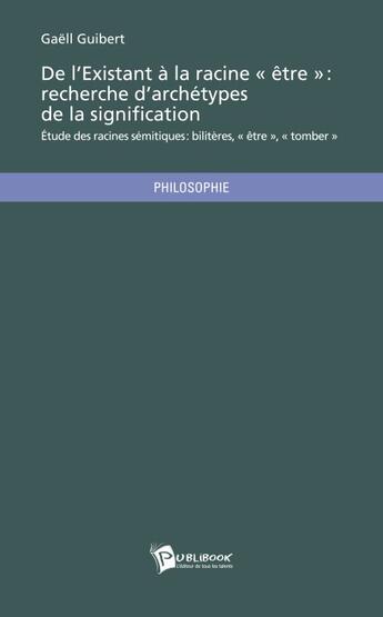 Couverture du livre « De l'existant à la racine être : recherche d archétypes de la signification ; étude des racines sémitiques » de Gaëll Guibert aux éditions Publibook