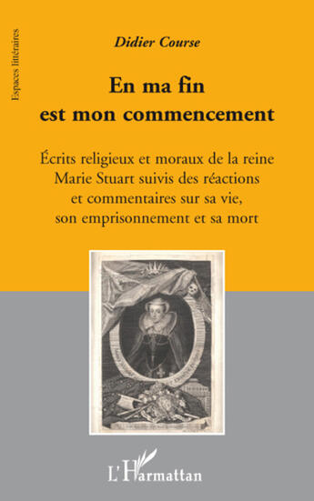 Couverture du livre « En ma fin est mon commencement ; écrits religieux et moraux de la reine Marie Stuart suivis des réactions et commentaires sur sa vie, son emprisonnement et sa mort » de Didier Course aux éditions L'harmattan