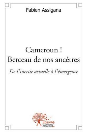 Couverture du livre « Cameroun ! berceau de nos ancetres - de l'inertie actuelle a l'emergence » de Assigana Fabien aux éditions Edilivre