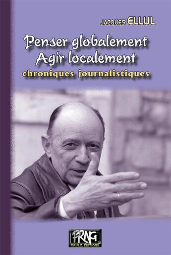 Couverture du livre « Penser globalement, agir localement ; chroniques journalistiques » de Jacques Ellul aux éditions Prng