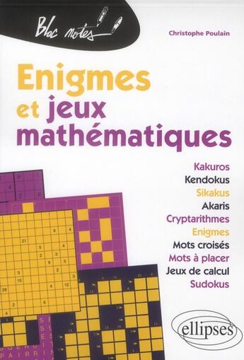 Couverture du livre « Énigmes et jeux mathématiques ; kakuros, kendokus, sikakus, akaris, cryptarithmes, énigmes, mots croisés, mots à placer, jeux de calcul, sudokus » de Christophe Poulain aux éditions Ellipses