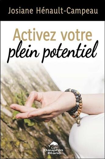 Couverture du livre « Activez votre plein potentiel ; une approche transformatrice pour vivre en pleine conscience » de Josiane Heneault-Campeau aux éditions Dauphin Blanc