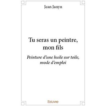 Couverture du livre « Tu seras un peintre, mon fils » de Jean Janyn aux éditions Edilivre