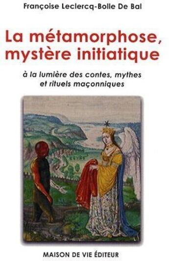 Couverture du livre « Métamorphose, mystère initiatique, à la lumière des contes, mythes et rituels... » de Francoise Leclercq aux éditions Maison De Vie