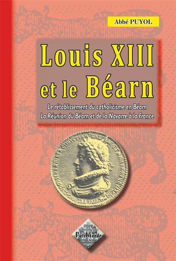 Couverture du livre « Louis XIII et le Béarn ; le rétablissement du catholicisme en Béarn, la réunion du Béarn à la France » de Abbe Puyol aux éditions Editions Des Regionalismes