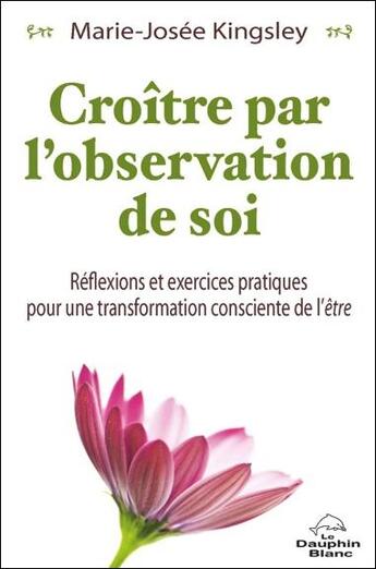 Couverture du livre « Croître par l'observation de soi ; réflexions et exercices pratiques pour une transformation consciente de l'être » de Marie-Josee Kingsley aux éditions Dauphin Blanc