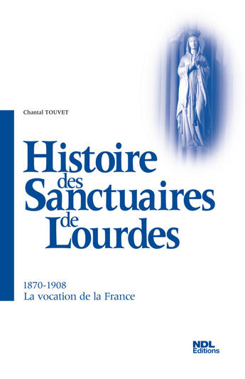 Couverture du livre « Histoires des sanctuaires de Lourdes ; 1870-1908, la vocation de la France » de Chantal Touvet aux éditions Ndl