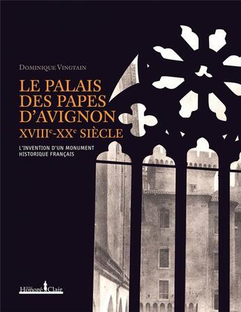 Couverture du livre « Le Palais des papes d'Avignon, XVIII-XX siècles ; l'invention d'un monument historique français » de Dominique Vingtain aux éditions Honore Clair