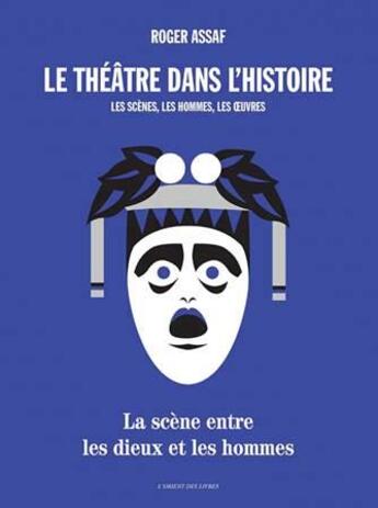 Couverture du livre « Le théâtre dans l'Histoire ; les scènes, les hommes, les oeuvres ; la scène entre les dieux et les hommes » de Roger Assaf aux éditions L'orient Des Livres