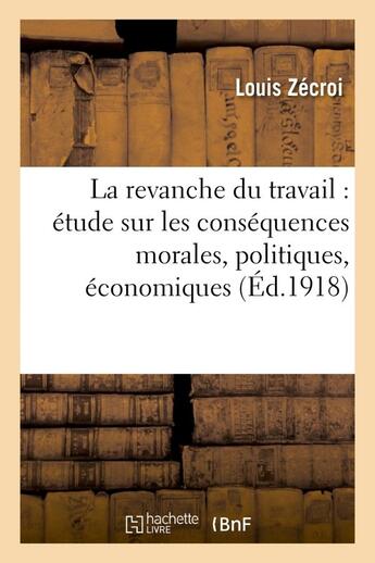 Couverture du livre « La revanche du travail : etude sur les consequences morales, politiques, economiques - et sociales d » de Zecroi Louis aux éditions Hachette Bnf