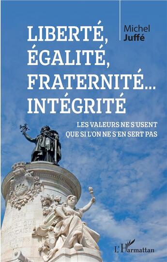 Couverture du livre « Liberté, égalité, fraternité... intégrité ; les valeurs ne s'usent que si l'on ne s'en sert pas » de Michel Juffe aux éditions L'harmattan