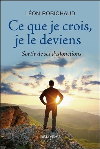 Couverture du livre « Ce que je crois, je le deviens ; sortir de ses dysfonctions » de Leon Robichaud aux éditions Beliveau