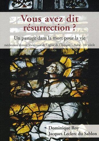 Couverture du livre « Vous avez dit résurrection ? un passage dans la mort pour la vie ; méditation devant les vitraux de l'église de Chappes, Aube, XVIe siècle » de Dominique Roy et Jacques Leclerc Du Sablon aux éditions Livre Ouvert