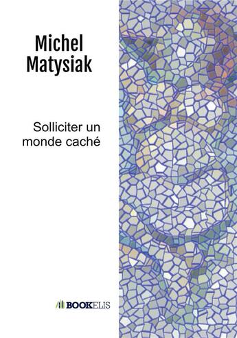 Couverture du livre « Solliciter un monde caché » de Michel Matysiak aux éditions Bookelis