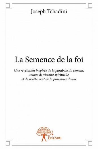 Couverture du livre « La semence de la foi ; une révélation inspirée de la parabole du semeur, source de victoire spirituelle et de revêtement de la puissance divine » de Joseph Tchadini aux éditions Edilivre