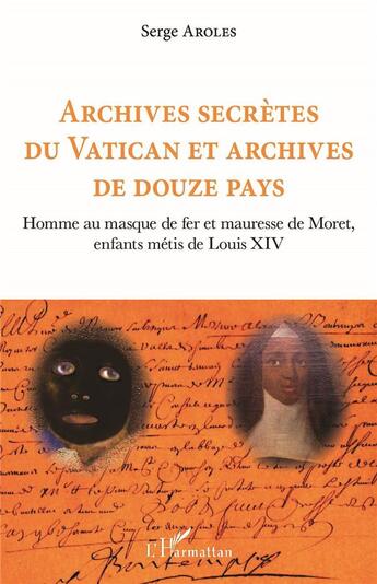 Couverture du livre « Archives secrètes du Catican et archives de douze pays : homme au masque de fer et mauresse de Moret, enfants métis de Louis XIV » de Serge Aroles aux éditions L'harmattan