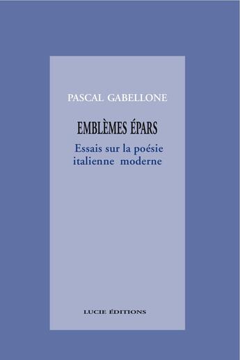 Couverture du livre « Emblèmes épars. Essais sur la poésie italienne moderne » de Pascal Gabellone aux éditions Lucie