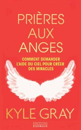 Couverture du livre « Prières aux anges ; comment demander l'aide du ciel pour créer des miracles » de Kyle Gray aux éditions Exergue