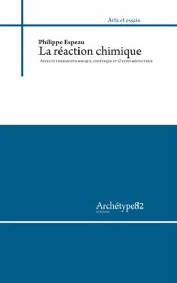 Couverture du livre « La réaction chimique : aspects thermodynamique, cinétique et oxydo-réducteur ; abrégés de cours et exercices corrigés (édition 2012/2013) » de Philippe Espeau aux éditions Archetype 82