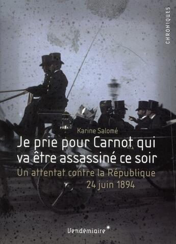 Couverture du livre « Je prie pour Carnot qui va être assassiné ce soir ; un attentat contre la République, 25 juin 1894 » de Karine Salome aux éditions Vendemiaire