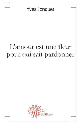 Couverture du livre « L'amour est une fleur pour qui sait pardonner » de Yves Jonquet aux éditions Edilivre